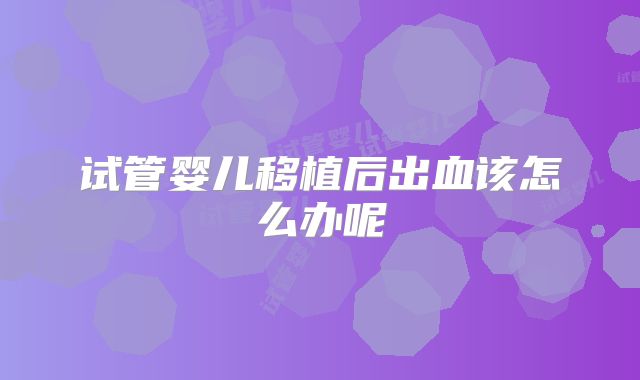 试管婴儿移植后出血该怎么办呢