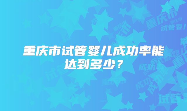 重庆市试管婴儿成功率能达到多少？