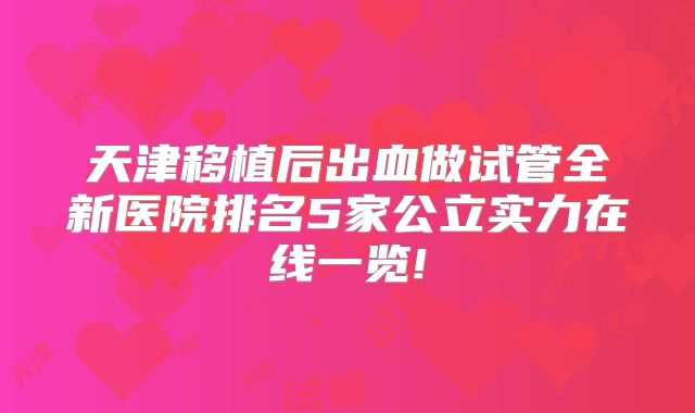 天津移植后出血做试管全新医院排名5家公立实力在线一览!
