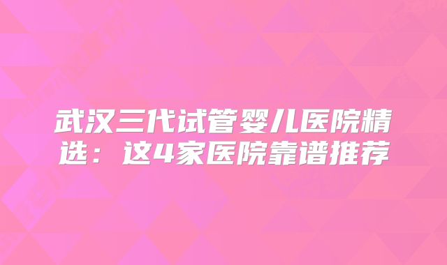 武汉三代试管婴儿医院精选：这4家医院靠谱推荐