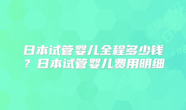 日本试管婴儿全程多少钱？日本试管婴儿费用明细