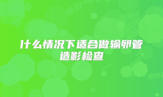 什么情况下适合做输卵管造影检查