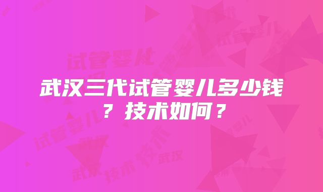 武汉三代试管婴儿多少钱？技术如何？