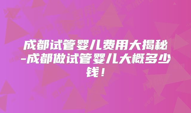 成都试管婴儿费用大揭秘-成都做试管婴儿大概多少钱！