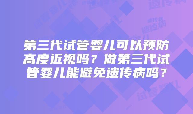 第三代试管婴儿可以预防高度近视吗？做第三代试管婴儿能避免遗传病吗？