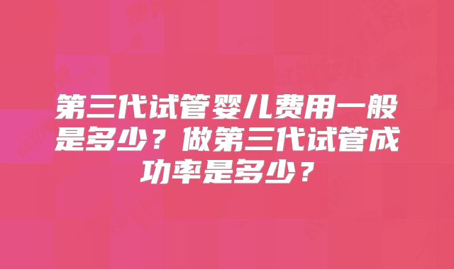 第三代试管婴儿费用一般是多少？做第三代试管成功率是多少？
