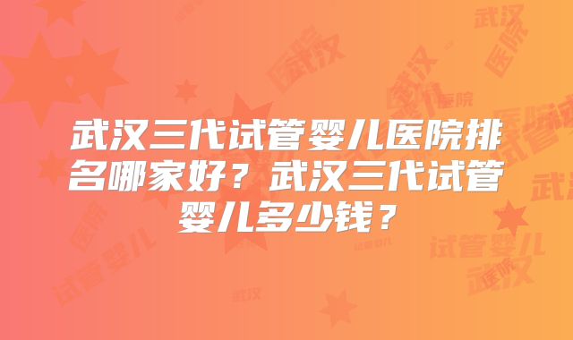 武汉三代试管婴儿医院排名哪家好？武汉三代试管婴儿多少钱？