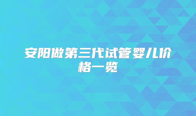 安阳做第三代试管婴儿价格一览
