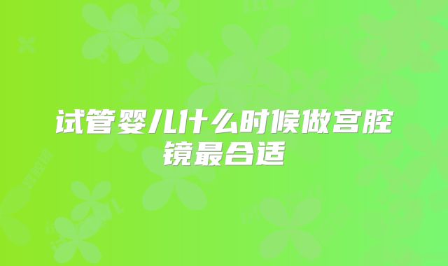 试管婴儿什么时候做宫腔镜最合适
