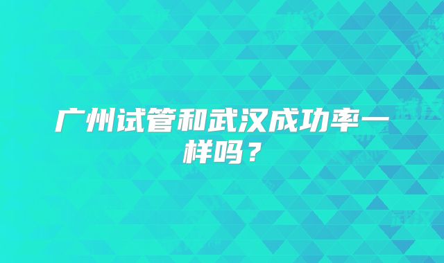 广州试管和武汉成功率一样吗？