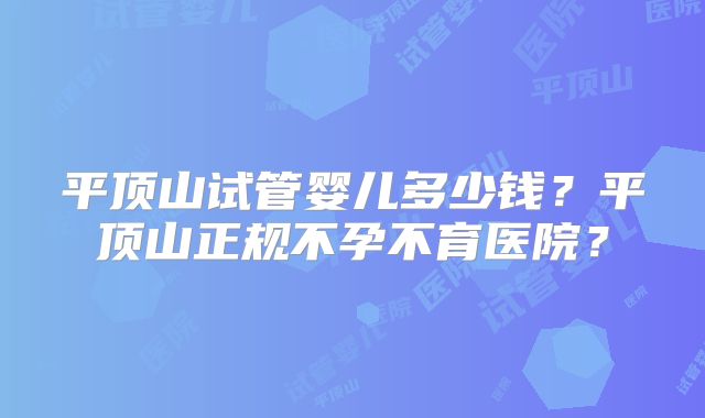 平顶山试管婴儿多少钱?平顶山正规不孕不育医院?