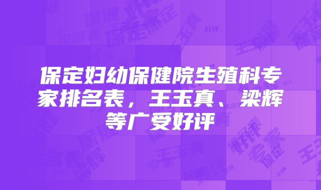 保定妇幼保健院生殖科专家排名表，王玉真、梁辉等广受好评