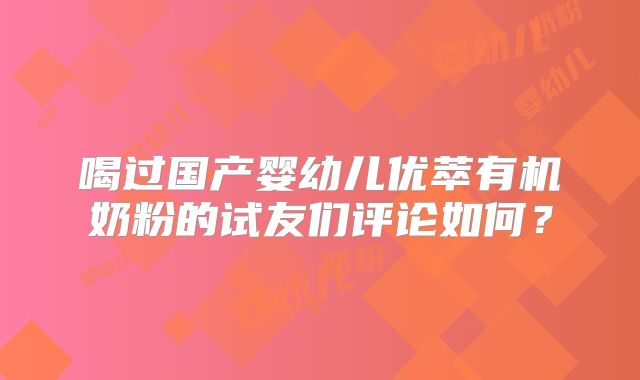 喝过国产婴幼儿优萃有机奶粉的试友们评论如何?