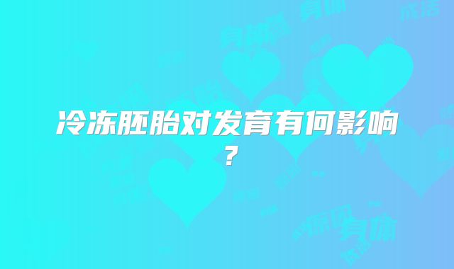 冷冻胚胎对发育有何影响？