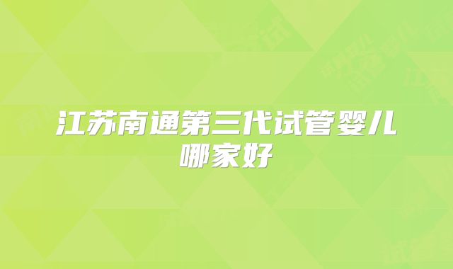 江苏南通第三代试管婴儿哪家好