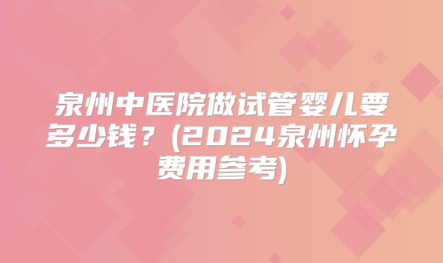 泉州中医院做试管婴儿要多少钱?(2024泉州怀孕费用参考)
