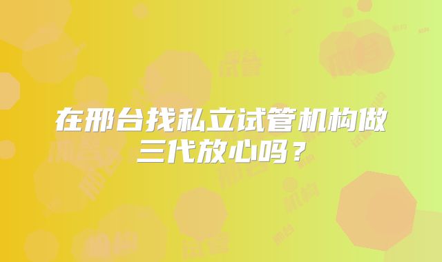 在邢台找私立试管机构做三代放心吗？