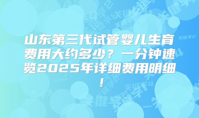 山东第三代试管婴儿生育费用大约多少?一分钟速览2025年详细费用明细!