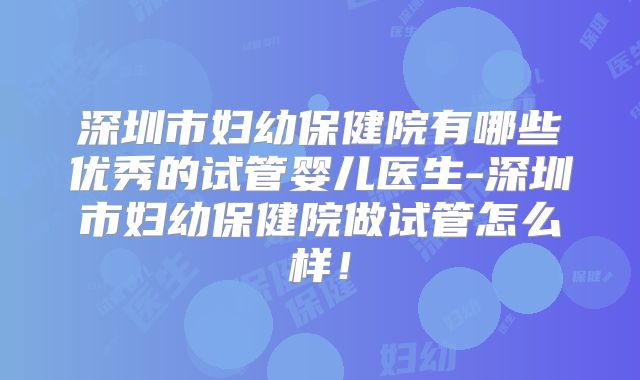 深圳市妇幼保健院有哪些优秀的试管婴儿医生-深圳市妇幼保健院做试管怎么样！