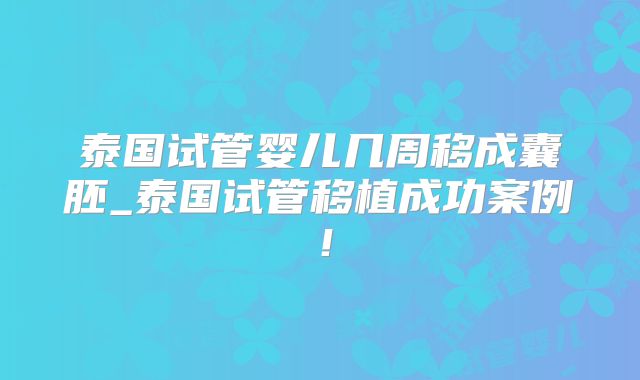泰国试管婴儿几周移成囊胚_泰国试管移植成功案例!