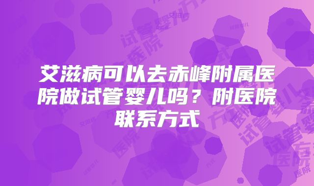 艾滋病可以去赤峰附属医院做试管婴儿吗？附医院联系方式