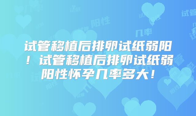 试管移植后排卵试纸弱阳！试管移植后排卵试纸弱阳性怀孕几率多大！