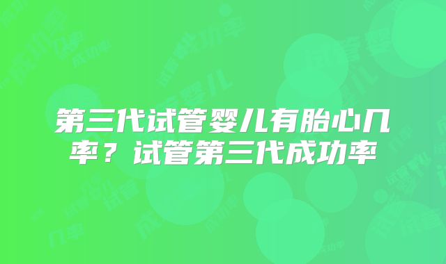 第三代试管婴儿有胎心几率？试管第三代成功率