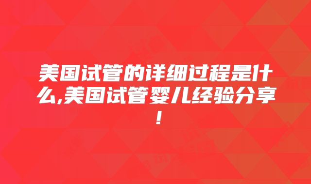 美国试管的详细过程是什么,美国试管婴儿经验分享！