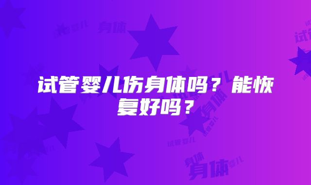 试管婴儿伤身体吗?能恢复好吗?