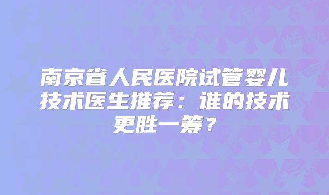 南京省人民医院试管婴儿技术医生推荐：谁的技术更胜一筹？