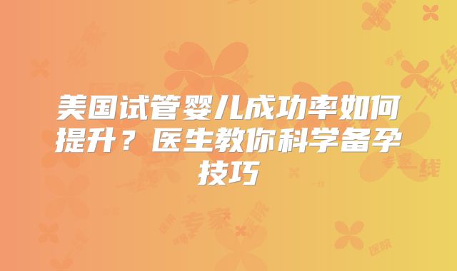 美国试管婴儿成功率如何提升？医生教你科学备孕技巧