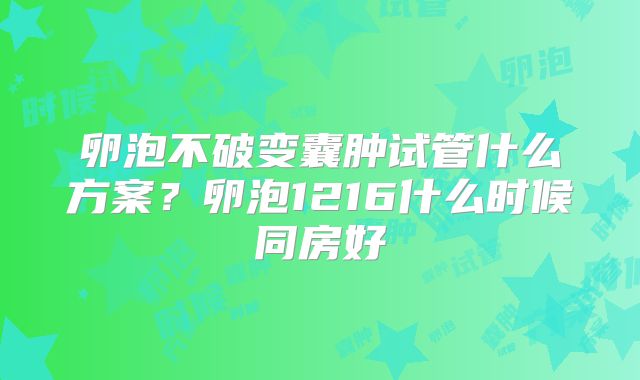 卵泡不破变囊肿试管什么方案？卵泡1216什么时候同房好