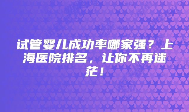 试管婴儿成功率哪家强?上海医院排名,让你不再迷茫!