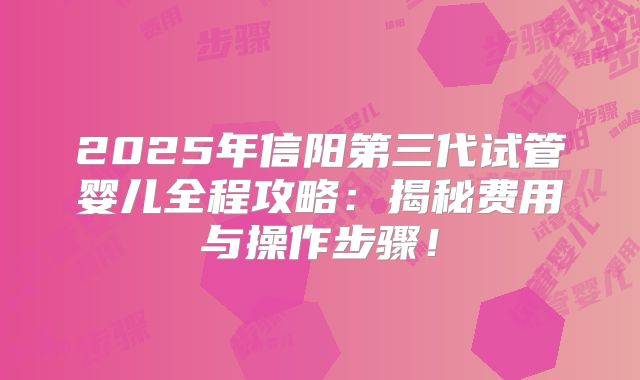 2025年信阳第三代试管婴儿全程攻略：揭秘费用与操作步骤！