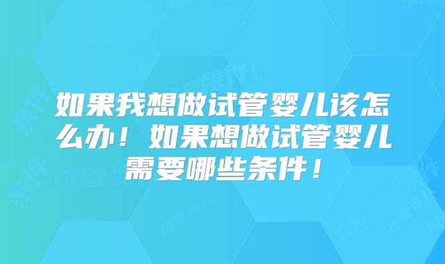 如果我想做试管婴儿该怎么办！如果想做试管婴儿需要哪些条件！