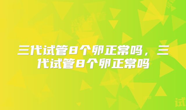 三代试管8个卵正常吗，三代试管8个卵正常吗