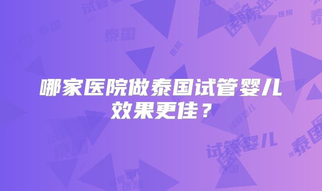 哪家医院做泰国试管婴儿效果更佳？