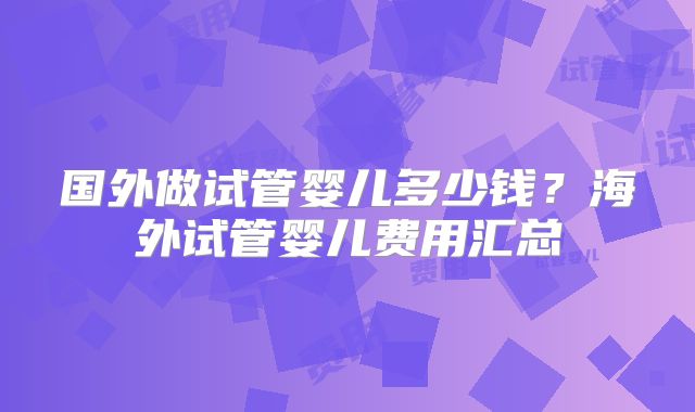 国外做试管婴儿多少钱？海外试管婴儿费用汇总