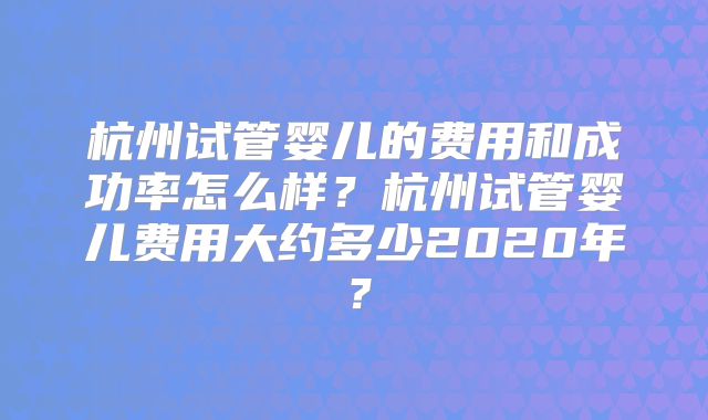 杭州试管婴儿的费用和成功率怎么样？杭州试管婴儿费用大约多少2020年？
