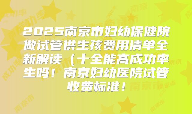 2025南京市妇幼保健院做试管供生孩费用清单全新解读(十全能高成功率生吗!南京妇幼医院试管收费标准!