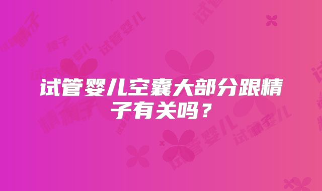 试管婴儿空囊大部分跟精子有关吗？