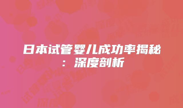 日本试管婴儿成功率揭秘：深度剖析