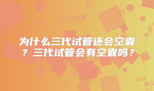 为什么三代试管还会空囊?三代试管会有空囊吗?