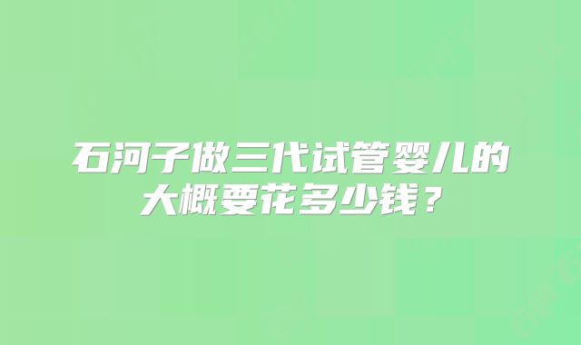 石河子做三代试管婴儿的大概要花多少钱？