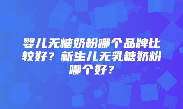 婴儿无糖奶粉哪个品牌比较好？新生儿无乳糖奶粉哪个好？