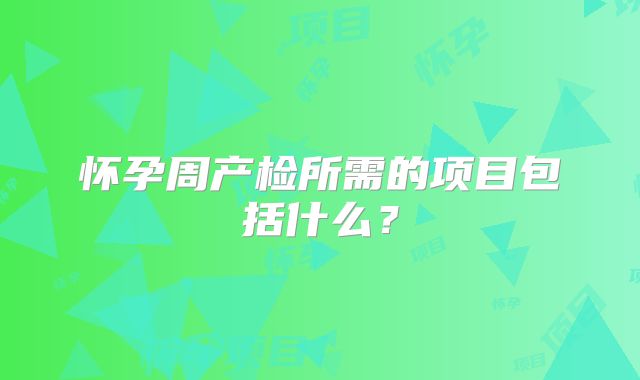 怀孕周产检所需的项目包括什么?