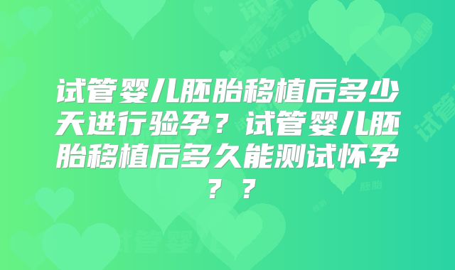试管婴儿胚胎移植后多少天进行验孕?试管婴儿胚胎移植后多久能测试怀孕??