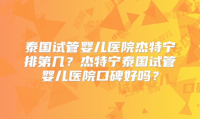 泰国试管婴儿医院杰特宁排第几？杰特宁泰国试管婴儿医院口碑好吗？
