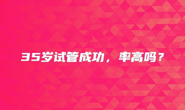 35岁试管成功，率高吗？