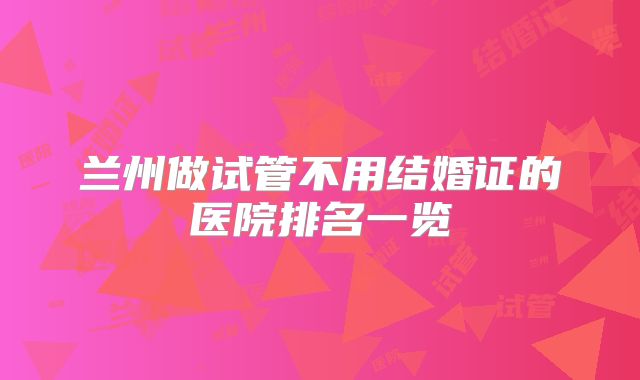 兰州做试管不用结婚证的医院排名一览